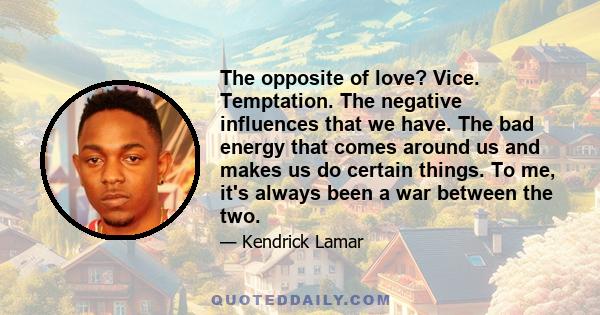 The opposite of love? Vice. Temptation. The negative influences that we have. The bad energy that comes around us and makes us do certain things. To me, it's always been a war between the two.