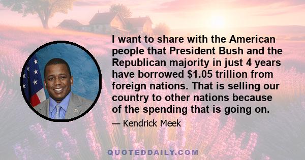 I want to share with the American people that President Bush and the Republican majority in just 4 years have borrowed $1.05 trillion from foreign nations. That is selling our country to other nations because of the