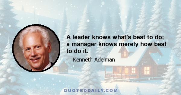 A leader knows what's best to do; a manager knows merely how best to do it.