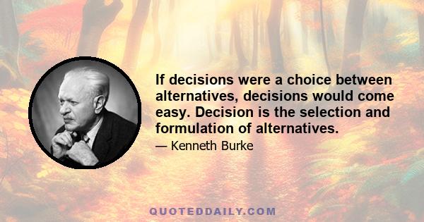 If decisions were a choice between alternatives, decisions would come easy. Decision is the selection and formulation of alternatives.