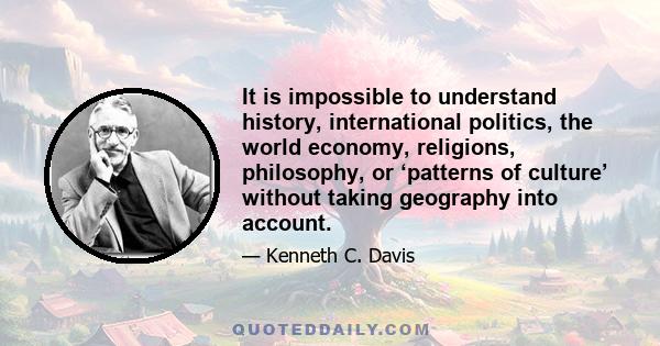 It is impossible to understand history, international politics, the world economy, religions, philosophy, or ‘patterns of culture’ without taking geography into account.