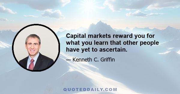 Capital markets reward you for what you learn that other people have yet to ascertain.