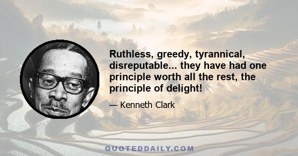 Ruthless, greedy, tyrannical, disreputable... they have had one principle worth all the rest, the principle of delight!