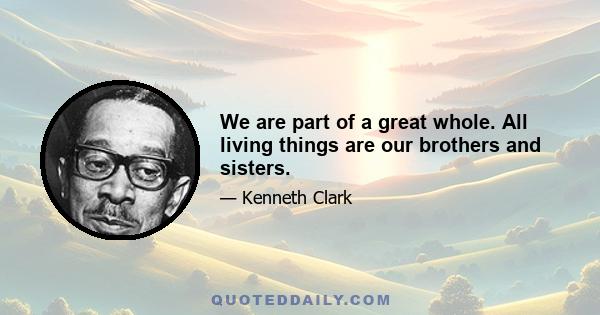 We are part of a great whole. All living things are our brothers and sisters.