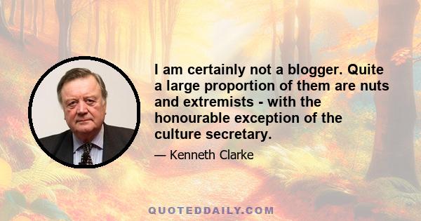 I am certainly not a blogger. Quite a large proportion of them are nuts and extremists - with the honourable exception of the culture secretary.