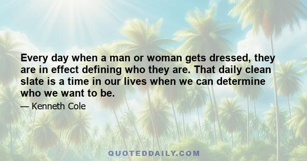 Every day when a man or woman gets dressed, they are in effect defining who they are. That daily clean slate is a time in our lives when we can determine who we want to be.