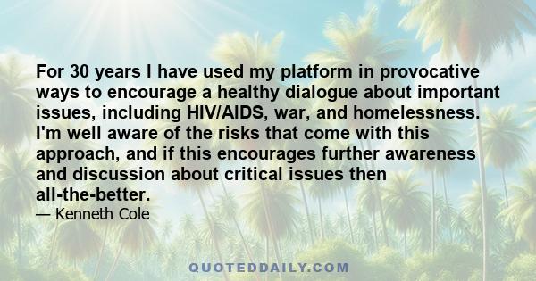 For 30 years I have used my platform in provocative ways to encourage a healthy dialogue about important issues, including HIV/AIDS, war, and homelessness. I'm well aware of the risks that come with this approach, and