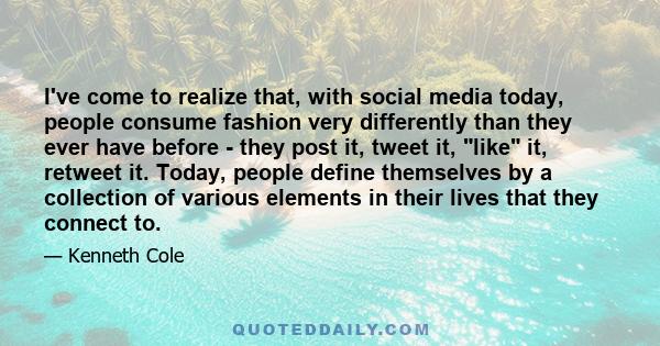 I've come to realize that, with social media today, people consume fashion very differently than they ever have before - they post it, tweet it, like it, retweet it. Today, people define themselves by a collection of