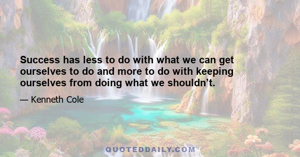 Success has less to do with what we can get ourselves to do and more to do with keeping ourselves from doing what we shouldn’t.