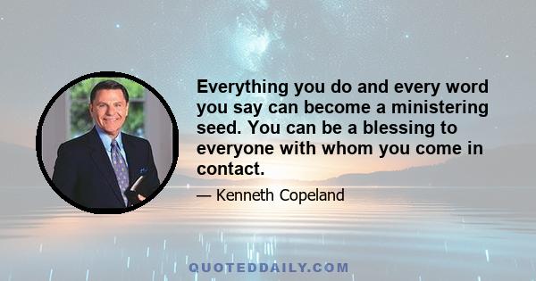 Everything you do and every word you say can become a ministering seed. You can be a blessing to everyone with whom you come in contact.