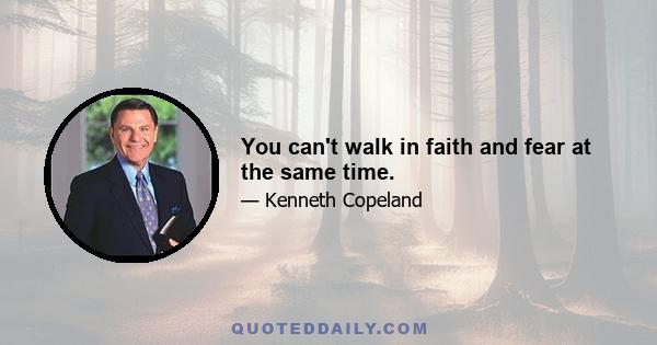 You can't walk in faith and fear at the same time.