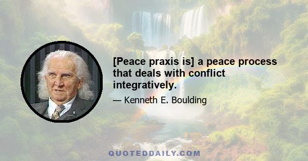 [Peace praxis is] a peace process that deals with conflict integratively.