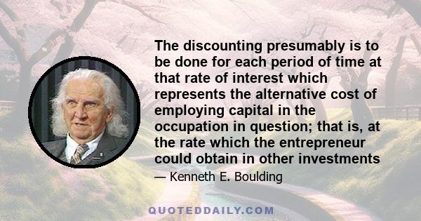 The discounting presumably is to be done for each period of time at that rate of interest which represents the alternative cost of employing capital in the occupation in question; that is, at the rate which the