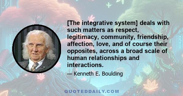 [The integrative system] deals with such matters as respect, legitimacy, community, friendship, affection, love, and of course their opposites, across a broad scale of human relationships and interactions.