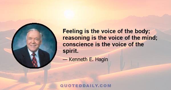 Feeling is the voice of the body; reasoning is the voice of the mind; conscience is the voice of the spirit.