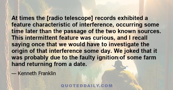 At times the [radio telescope] records exhibited a feature characteristic of interference, occurring some time later than the passage of the two known sources. This intermittent feature was curious, and I recall saying