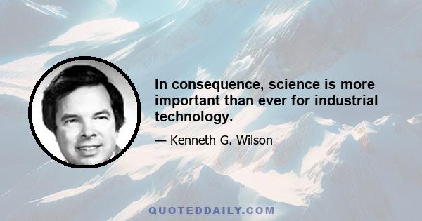 In consequence, science is more important than ever for industrial technology.