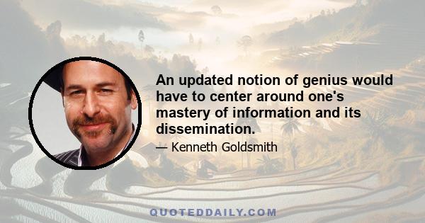 An updated notion of genius would have to center around one's mastery of information and its dissemination.