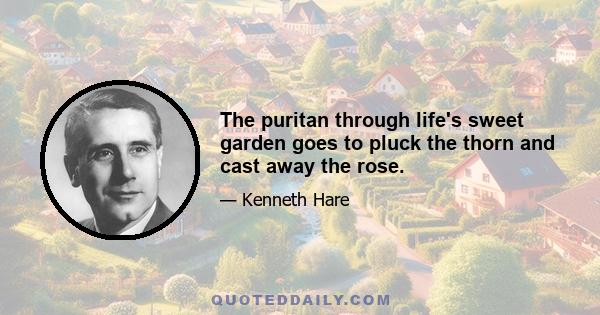 The puritan through life's sweet garden goes to pluck the thorn and cast away the rose.