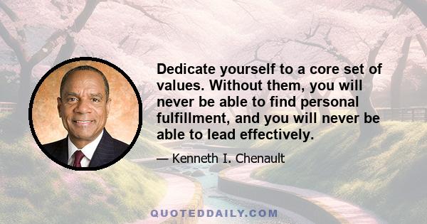 Dedicate yourself to a core set of values. Without them, you will never be able to find personal fulfillment, and you will never be able to lead effectively.