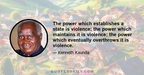 The power which establishes a state is violence; the power which maintains it is violence; the power which eventually overthrows it is violence.