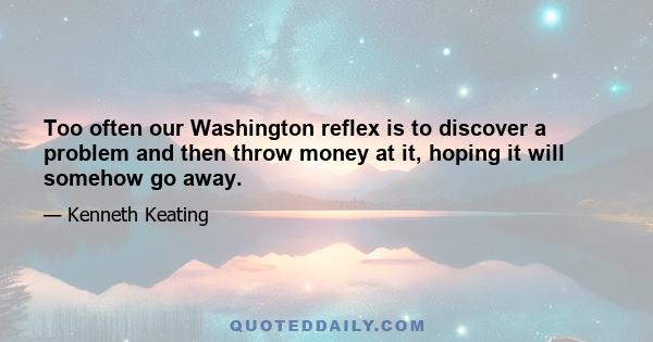 Too often our Washington reflex is to discover a problem and then throw money at it, hoping it will somehow go away.