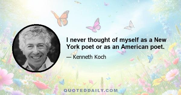I never thought of myself as a New York poet or as an American poet.