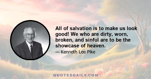 All of salvation is to make us look good! We who are dirty, worn, broken, and sinful are to be the showcase of heaven.