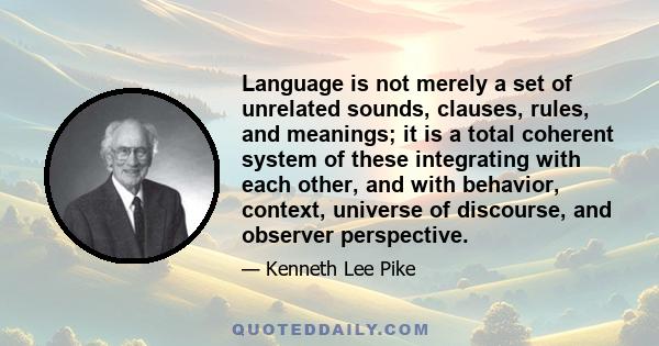 Language is not merely a set of unrelated sounds, clauses, rules, and meanings; it is a total coherent system of these integrating with each other, and with behavior, context, universe of discourse, and observer