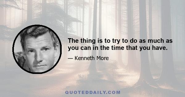 The thing is to try to do as much as you can in the time that you have.