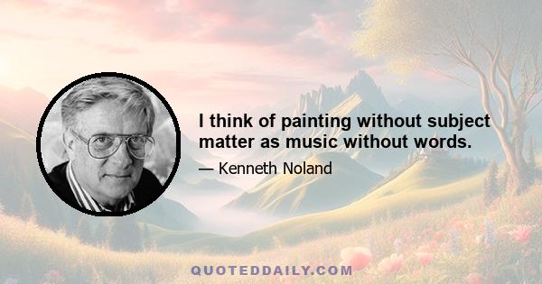 I think of painting without subject matter as music without words.