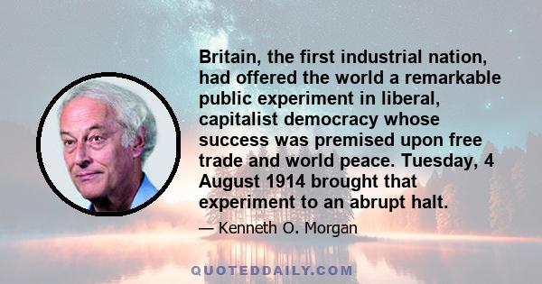 Britain, the first industrial nation, had offered the world a remarkable public experiment in liberal, capitalist democracy whose success was premised upon free trade and world peace. Tuesday, 4 August 1914 brought that 