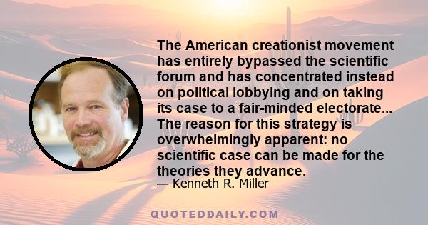 The American creationist movement has entirely bypassed the scientific forum and has concentrated instead on political lobbying and on taking its case to a fair-minded electorate... The reason for this strategy is