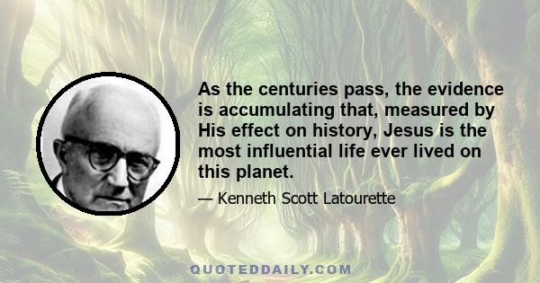 As the centuries pass, the evidence is accumulating that, measured by His effect on history, Jesus is the most influential life ever lived on this planet.