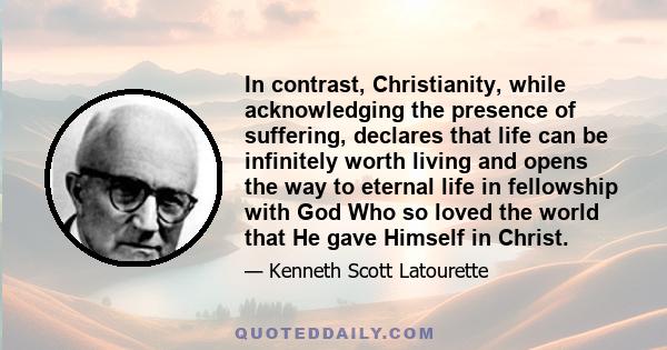 In contrast, Christianity, while acknowledging the presence of suffering, declares that life can be infinitely worth living and opens the way to eternal life in fellowship with God Who so loved the world that He gave