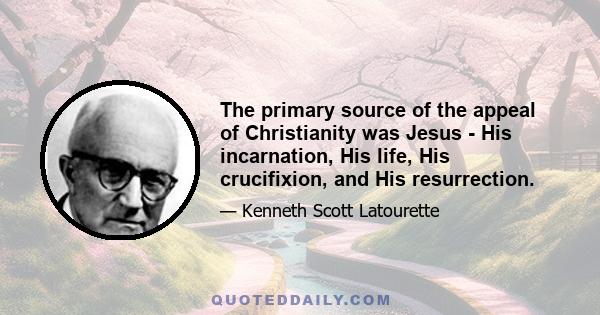 The primary source of the appeal of Christianity was Jesus - His incarnation, His life, His crucifixion, and His resurrection.