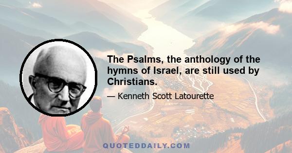 The Psalms, the anthology of the hymns of Israel, are still used by Christians.