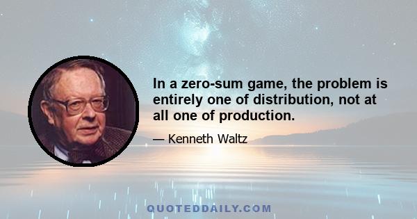 In a zero-sum game, the problem is entirely one of distribution, not at all one of production.