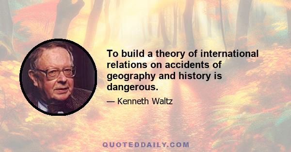 To build a theory of international relations on accidents of geography and history is dangerous.