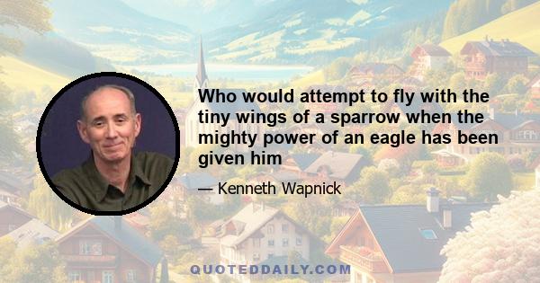 Who would attempt to fly with the tiny wings of a sparrow when the mighty power of an eagle has been given him