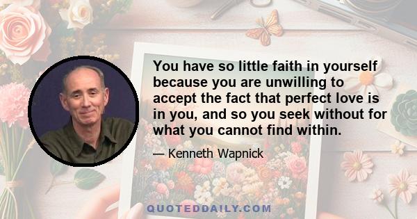 You have so little faith in yourself because you are unwilling to accept the fact that perfect love is in you, and so you seek without for what you cannot find within.