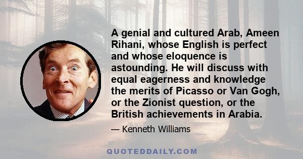 A genial and cultured Arab, Ameen Rihani, whose English is perfect and whose eloquence is astounding. He will discuss with equal eagerness and knowledge the merits of Picasso or Van Gogh, or the Zionist question, or the 