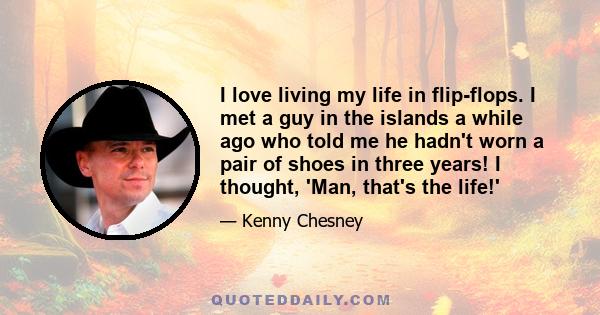 I love living my life in flip-flops. I met a guy in the islands a while ago who told me he hadn't worn a pair of shoes in three years! I thought, 'Man, that's the life!'