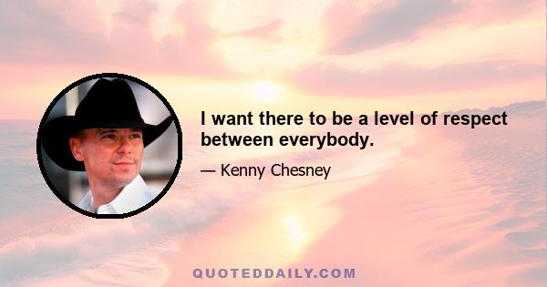 I want there to be a level of respect between everybody.