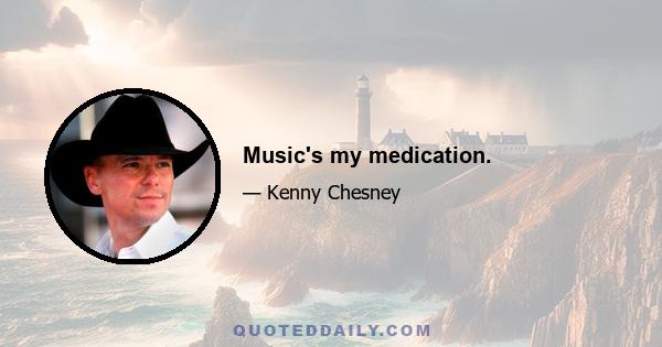 Music's my medication.