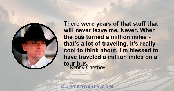 There were years of that stuff that will never leave me. Never. When the bus turned a million miles - that's a lot of traveling. It's really cool to think about. I'm blessed to have traveled a million miles on a tour