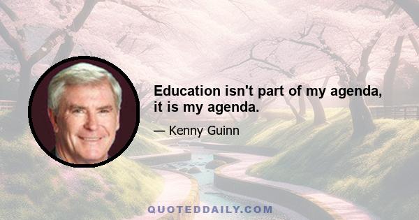 Education isn't part of my agenda, it is my agenda.
