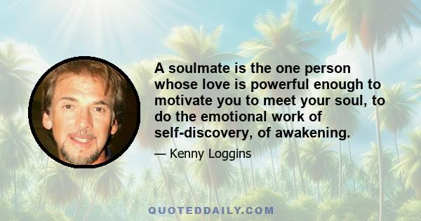 A soulmate is the one person whose love is powerful enough to motivate you to meet your soul, to do the emotional work of self-discovery, of awakening.