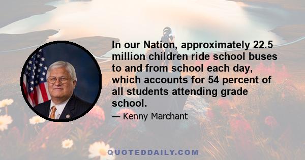 In our Nation, approximately 22.5 million children ride school buses to and from school each day, which accounts for 54 percent of all students attending grade school.