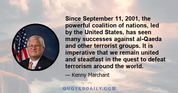 Since September 11, 2001, the powerful coalition of nations, led by the United States, has seen many successes against al-Qaeda and other terrorist groups. It is imperative that we remain united and steadfast in the